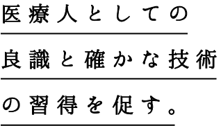 医療人としての良識と確かな技術の習得を促す。